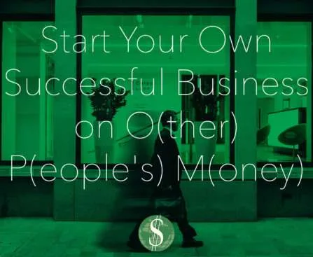 Start Your Own Successful Business on O(ther) P(eople's) M(oney)