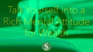 Talk Yourself into a Rich Mental Attitude for Wealth