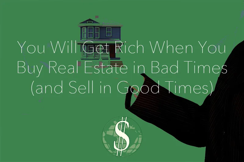 You Will Get Rich When You Buy Real Estate in Bad Times (and Sell in Good Times)