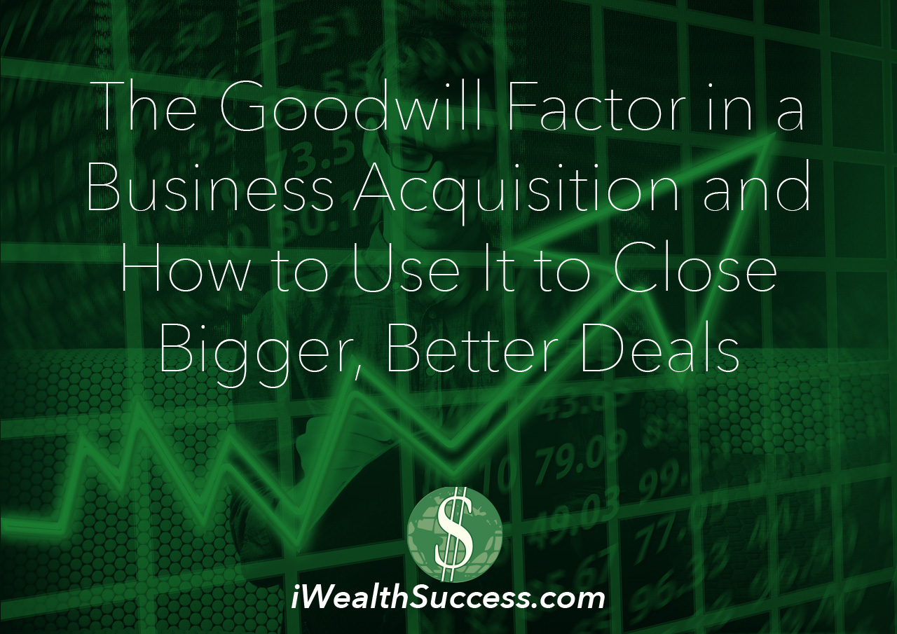 The Goodwill Factor in a Business Acquisition and How to Use It to Close Bigger, Better Deals