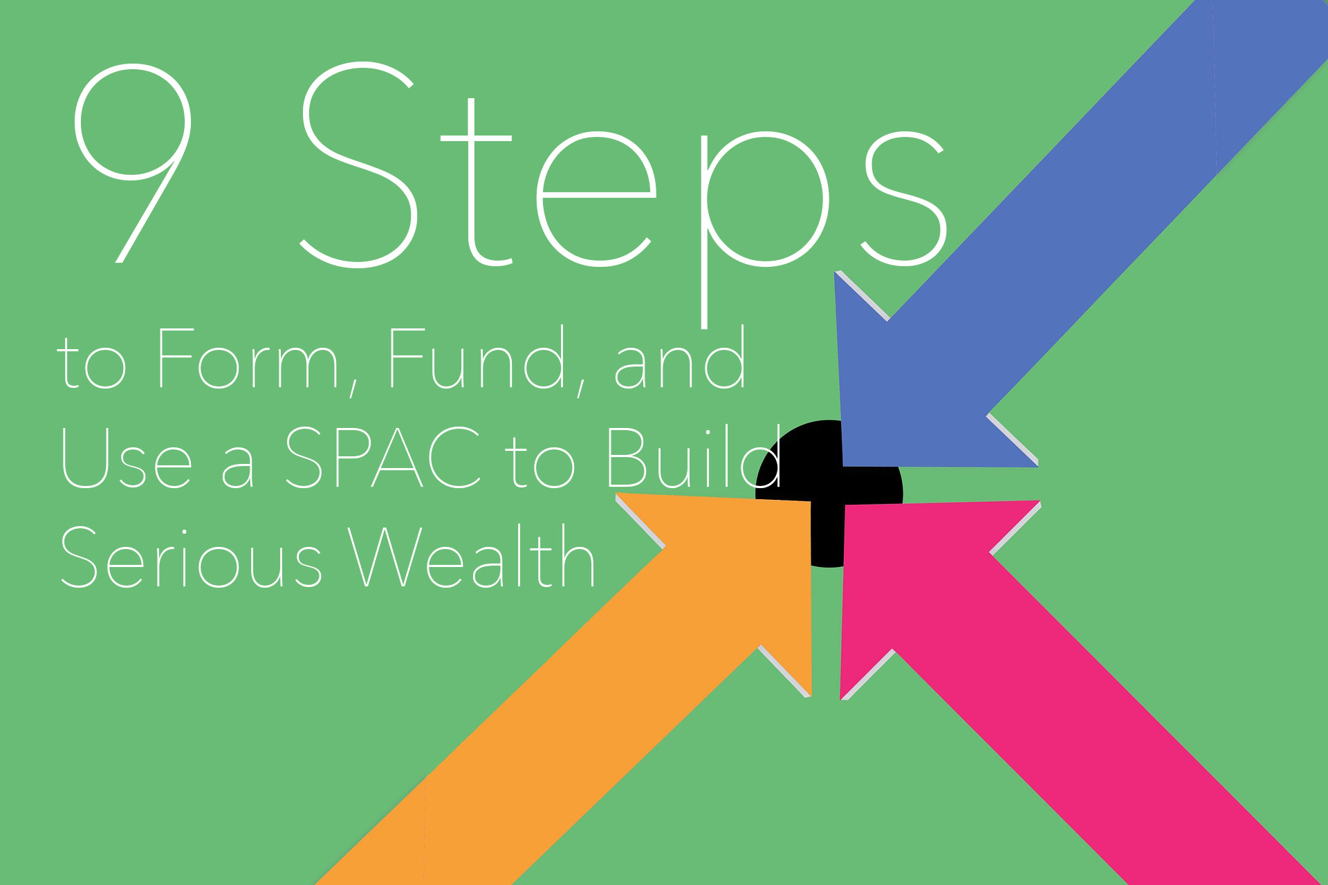 9 Steps to Form, Fund, and Use a SPAC to Build Serious Wealth